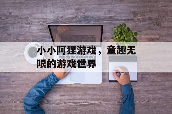 小小阿狸游戏，童趣无限的游戏世界