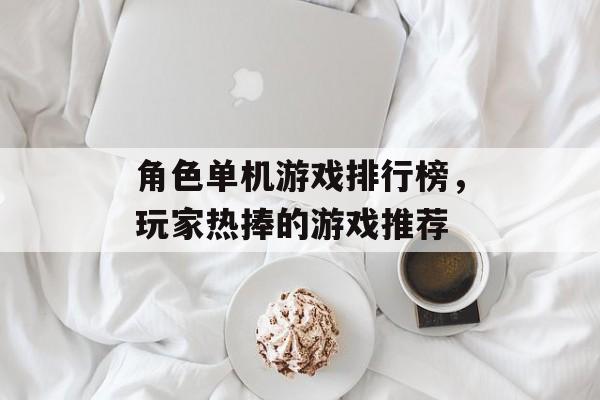 角色单机游戏排行榜，玩家热捧的游戏推荐