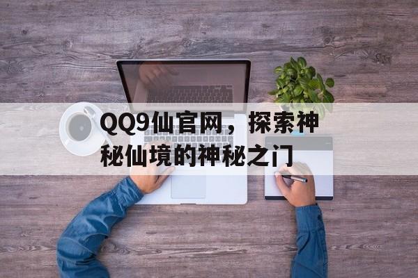 QQ9仙官网，探索神秘仙境的神秘之门
