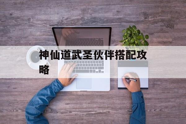 神仙道武圣伙伴搭配攻略
