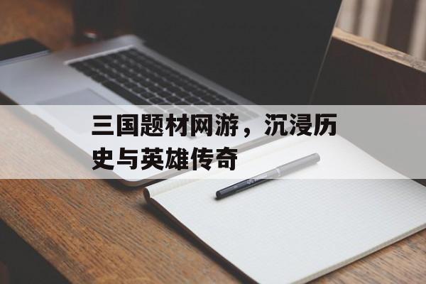 三国题材网游，沉浸历史与英雄传奇