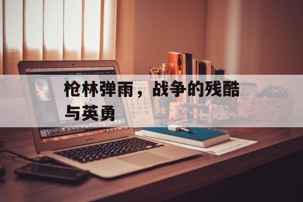 枪林弹雨，战争的残酷与英勇