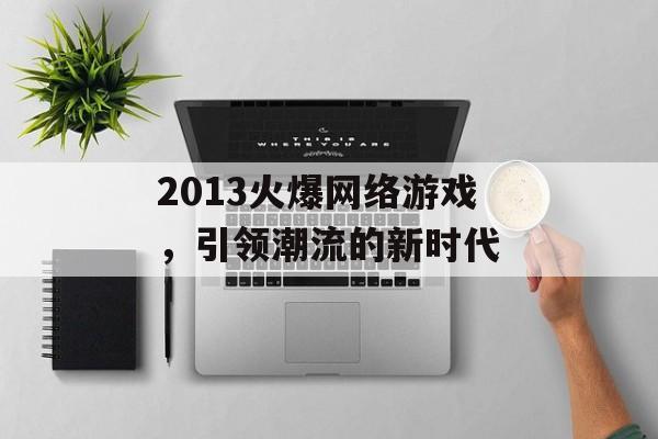 2013火爆网络游戏,引领潮流的新时代 2013火爆网络游戏,引领潮流的新时代