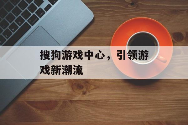 搜狗游戏中心，引领游戏新潮流