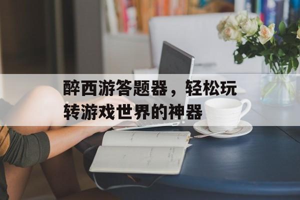 醉西游答题器，轻松玩转游戏世界的神器