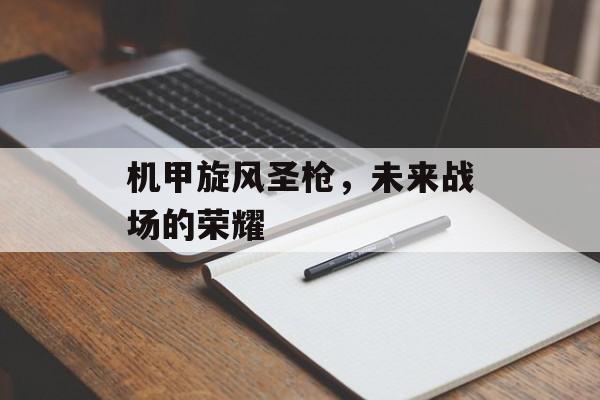 机甲旋风圣枪，未来战场的荣耀