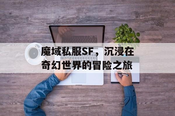 魔域私服SF，沉浸在奇幻世界的冒险之旅