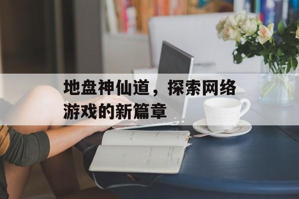 地盘神仙道，探索网络游戏的新篇章