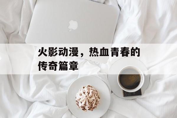 火影动漫，热血青春的传奇篇章