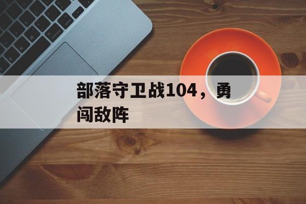 部落守卫战104，勇闯敌阵