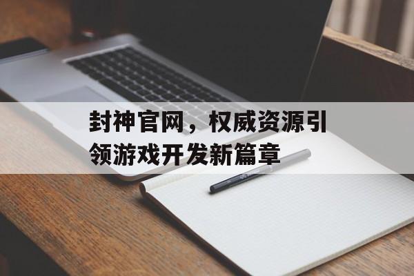 封神官网，权威资源引领游戏开发新篇章