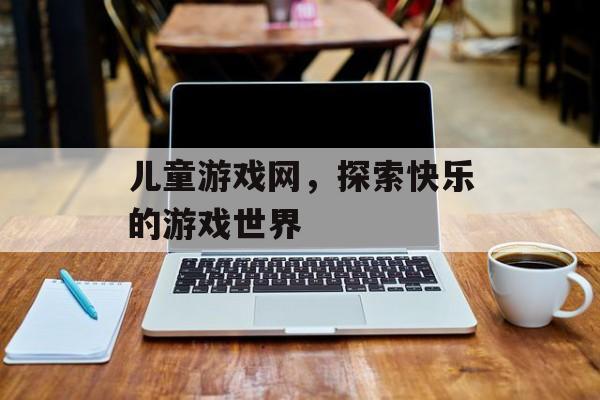 儿童游戏网，探索快乐的游戏世界