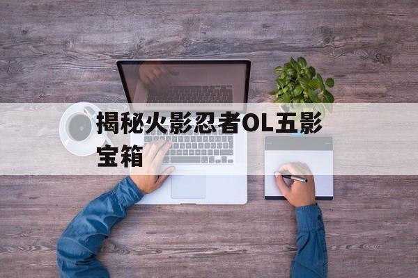 揭秘火影忍者OL五影宝箱