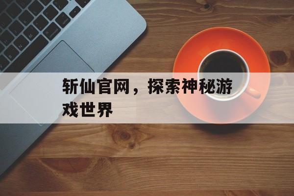 斩仙官网，探索神秘游戏世界