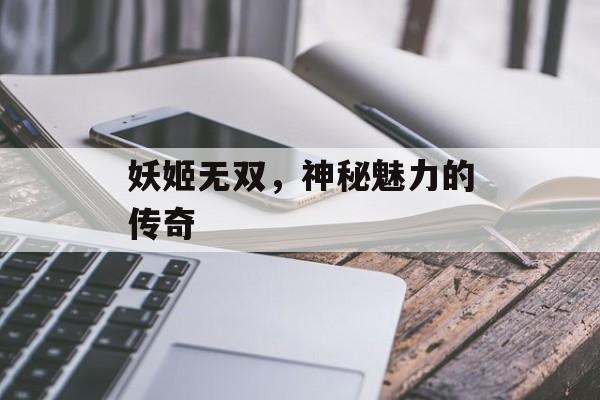 妖姬无双，神秘魅力的传奇