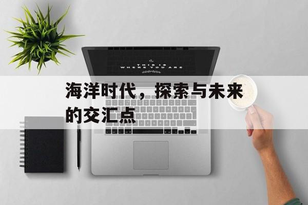 海洋时代，探索与未来的交汇点
