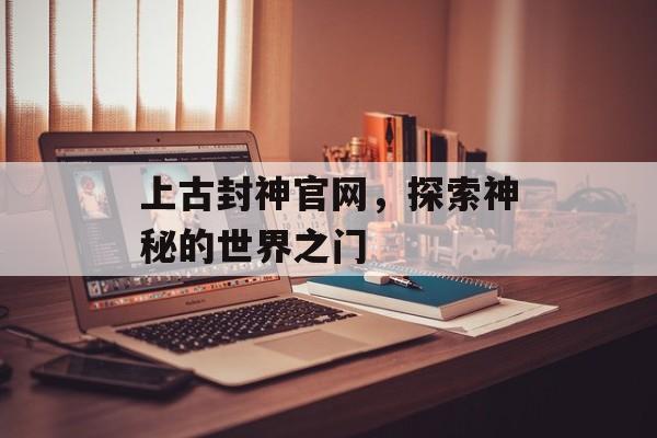 上古封神官网，探索神秘的世界之门