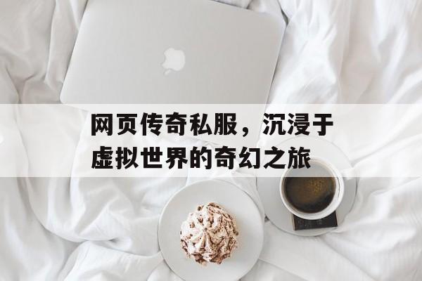 网页传奇私服，沉浸于虚拟世界的奇幻之旅