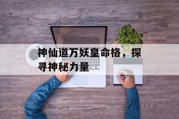 神仙道万妖皇命格，探寻神秘力量