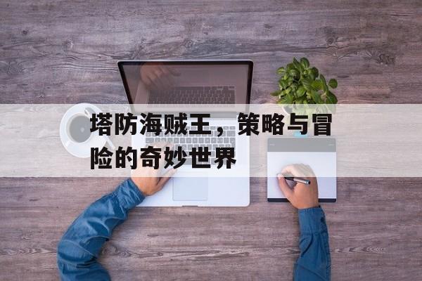 塔防海贼王，策略与冒险的奇妙世界