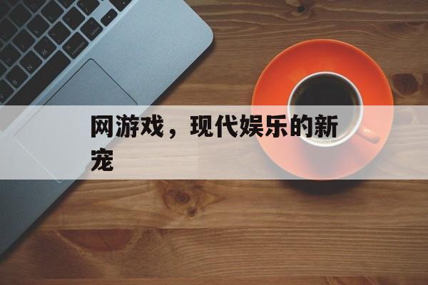 网游戏，现代娱乐的新宠