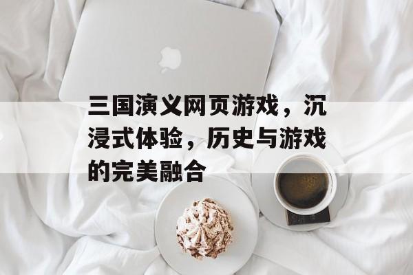 三国演义网页游戏，沉浸式体验，历史与游戏的完美融合