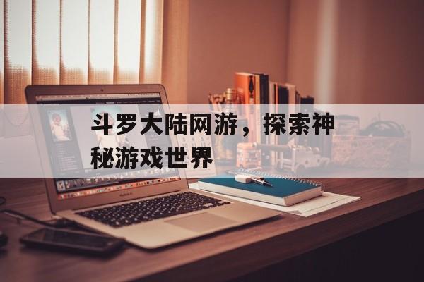 斗罗大陆网游，探索神秘游戏世界