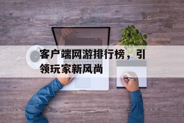客户端网游排行榜，引领玩家新风尚