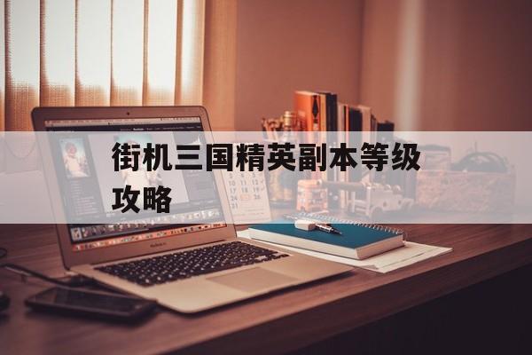 街机三国精英副本等级攻略