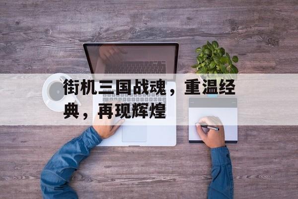街机三国战魂，重温经典，再现辉煌
