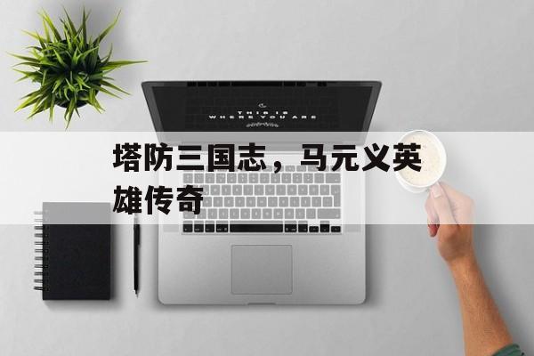 塔防三国志，马元义英雄传奇