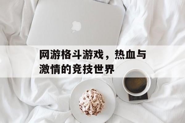 网游格斗游戏，热血与激情的竞技世界