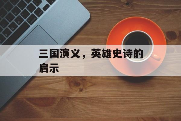 三国演义，英雄史诗的启示