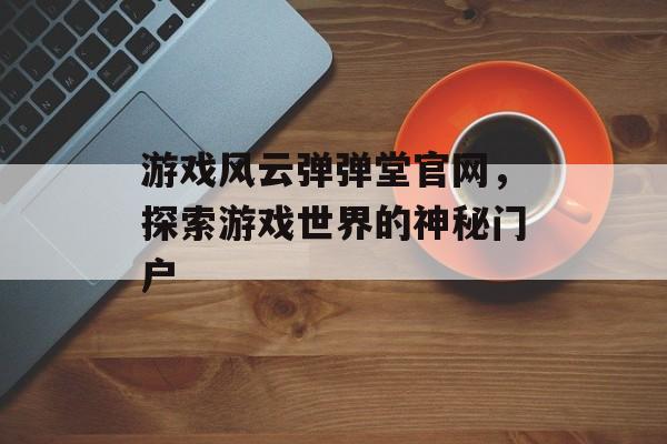 游戏风云弹弹堂官网，探索游戏世界的神秘门户