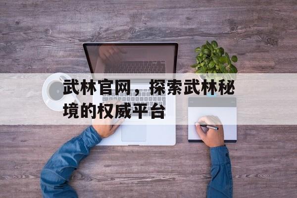 武林官网，探索武林秘境的权威平台