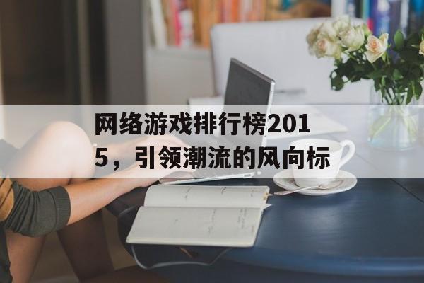 网络游戏排行榜2015，引领潮流的风向标