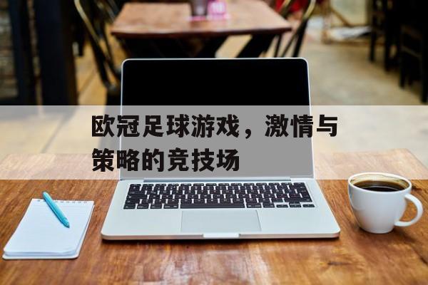 欧冠足球游戏，激情与策略的竞技场