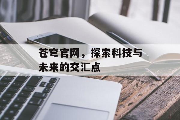 苍穹官网，探索科技与未来的交汇点