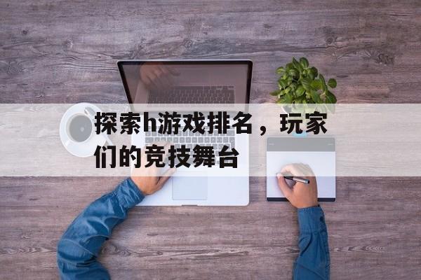 探索h游戏排名，玩家们的竞技舞台