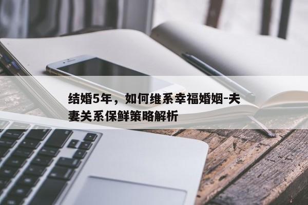 结婚5年，如何维系幸福婚姻-夫妻关系保鲜策略解析