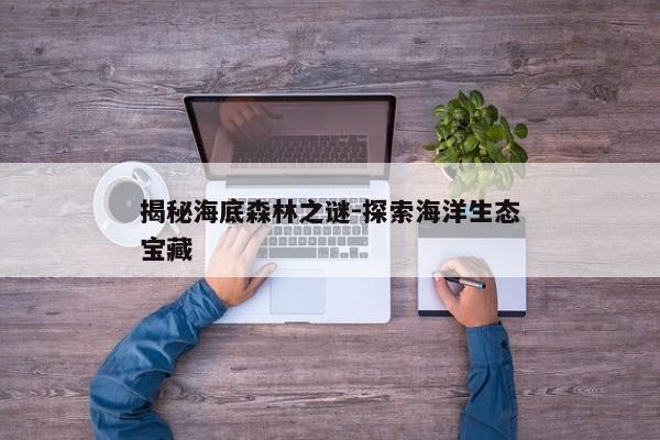 揭秘海底森林之谜-探索海洋生态宝藏