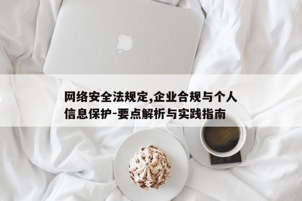 网络安全法规定,企业合规与个人信息保护-要点解析与实践指南