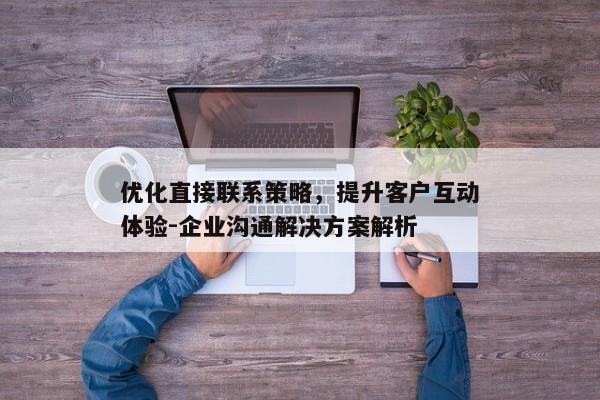 优化直接联系策略，提升客户互动体验-企业沟通解决方案解析