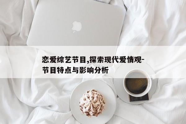 恋爱综艺节目,探索现代爱情观-节目特点与影响分析