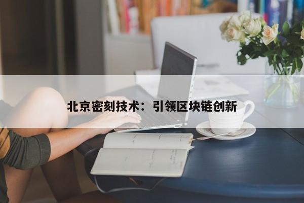 北京密刻技术：引领区块链创新
