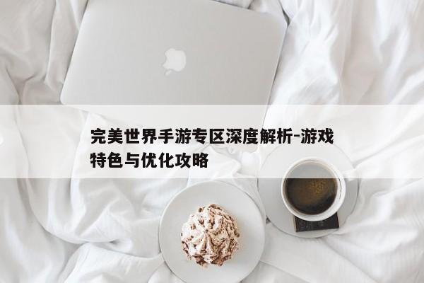 完美世界手游专区深度解析-游戏特色与优化攻略