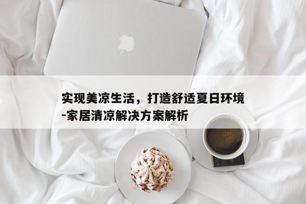 实现美凉生活，打造舒适夏日环境-家居清凉解决方案解析