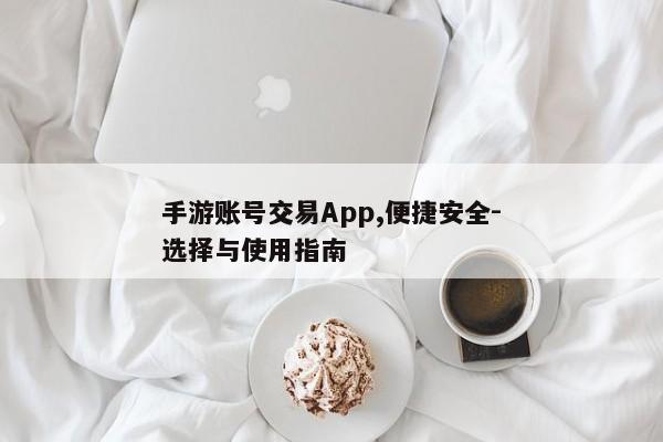 手游账号交易App,便捷安全-选择与使用指南