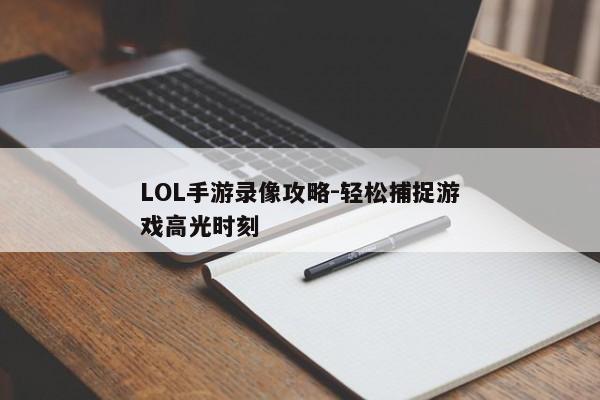 LOL手游录像攻略-轻松捕捉游戏高光时刻