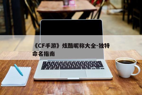 《CF手游》炫酷昵称大全-独特命名指南